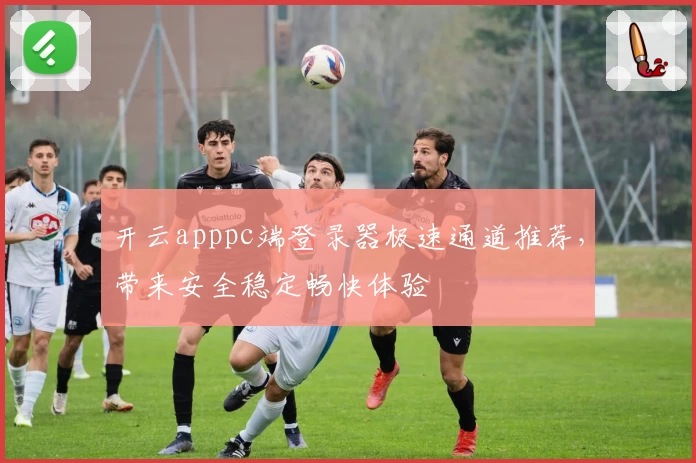 开云apppc端登录器极速通道推荐，带来安全稳定畅快体验