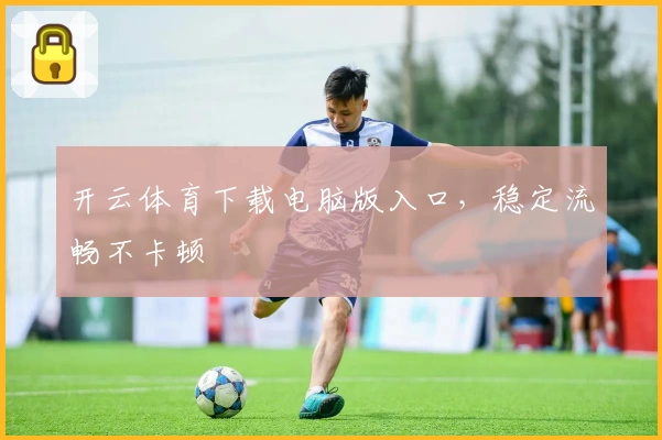 开云体育下载电脑版入口，稳定流畅不卡顿