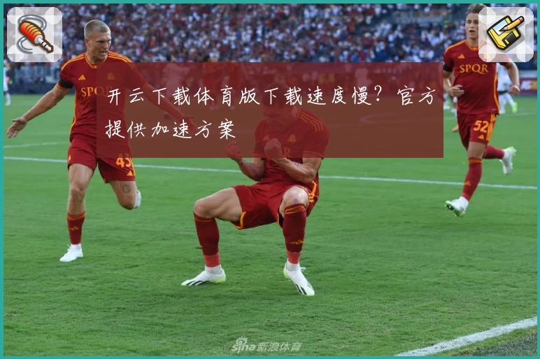 开云下载体育版下载速度慢？官方提供加速方案