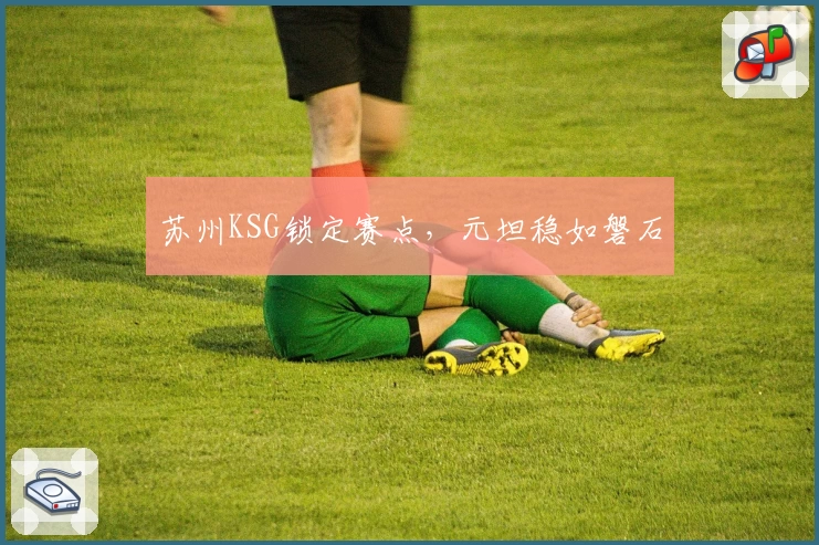 苏州KSG锁定赛点，元坦稳如磐石