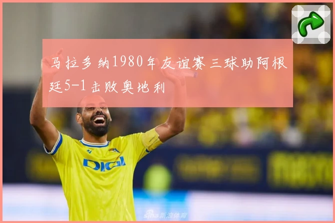 马拉多纳1980年友谊赛三球助阿根廷5-1击败奥地利