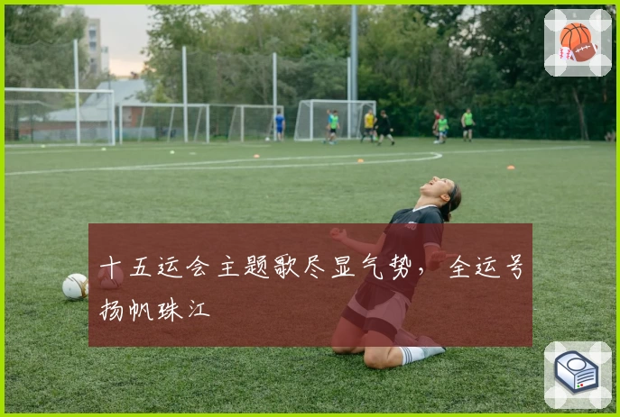 十五运会主题歌尽显气势，全运号扬帆珠江