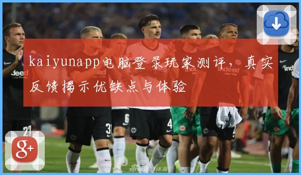 kaiyunapp电脑登录玩家测评，真实反馈揭示优缺点与体验
