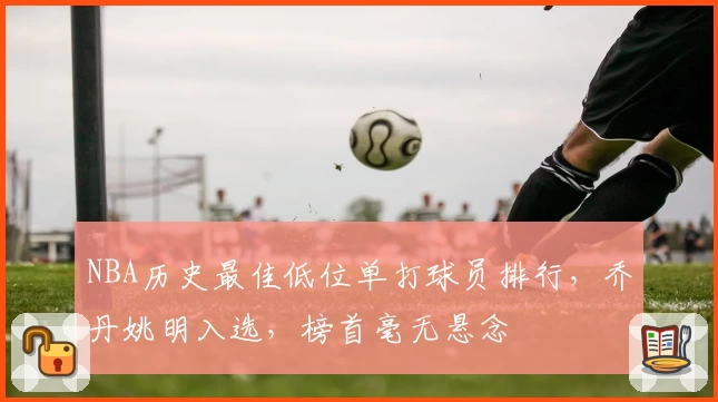 NBA历史最佳低位单打球员排行,乔丹姚明入选,榜首毫无悬念