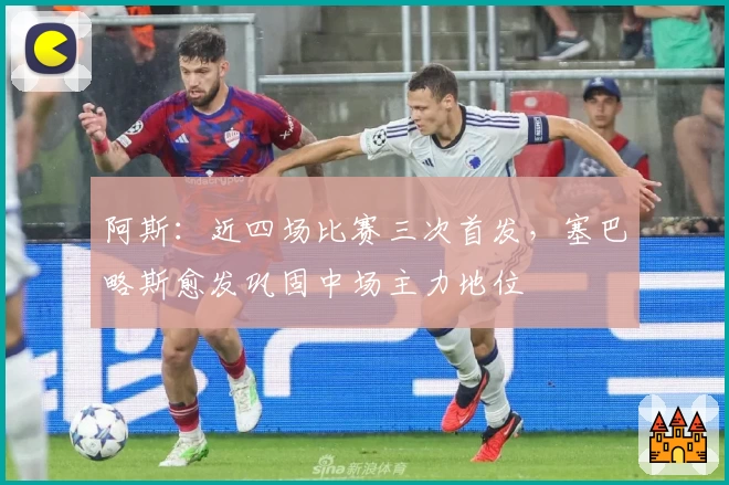 阿斯：近四场比赛三次首发，塞巴略斯愈发巩固中场主力地位