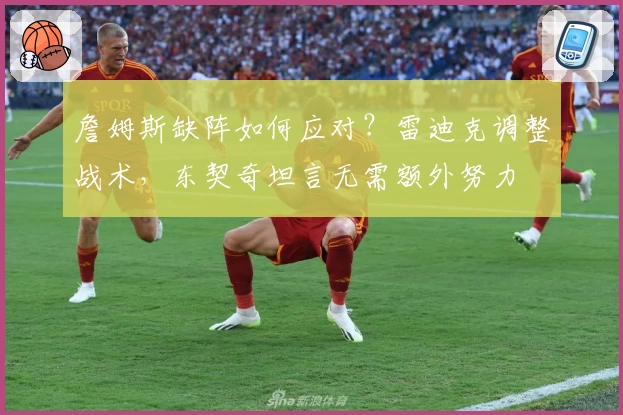 詹姆斯缺阵如何应对？雷迪克调整战术，东契奇坦言无需额外努力