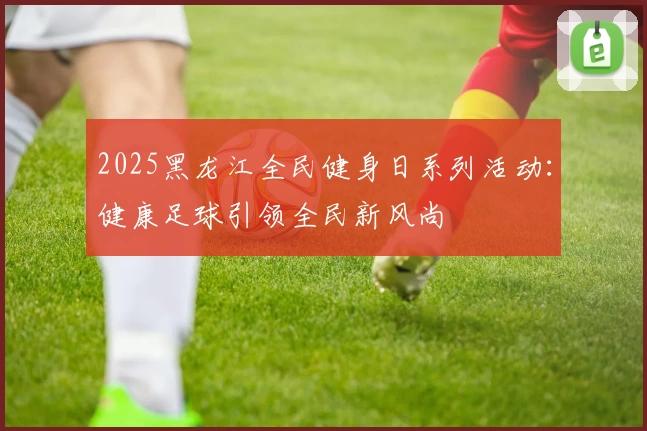2025黑龙江全民健身日系列活动:健康足球引领全民新风尚