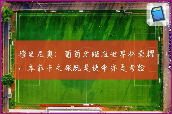 穆里尼奥:葡萄牙瞄准世界杯荣耀,本菲卡之旅既是使命亦是考验