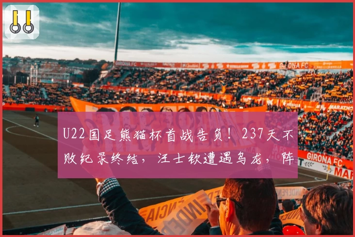 U22国足熊猫杯首战告负！237天不败纪录终结，汪士钦遭遇乌龙，阵容不整