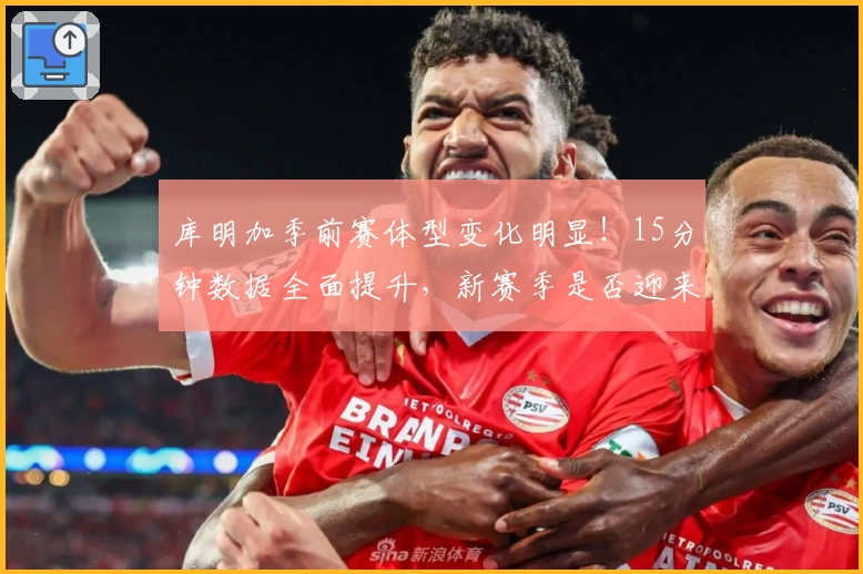 库明加季前赛体型变化明显！15分钟数据全面提升，新赛季是否迎来转折
