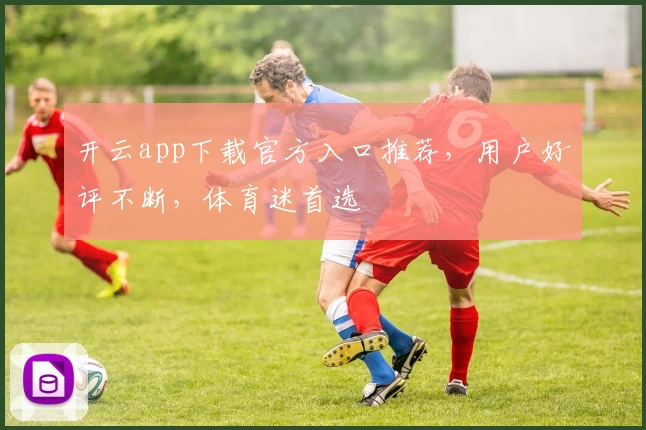 开云app下载官方入口推荐，用户好评不断，体育迷首选