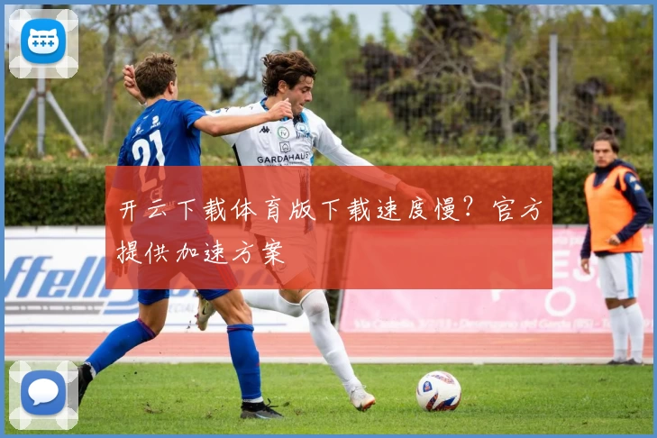 开云下载体育版下载速度慢？官方提供加速方案