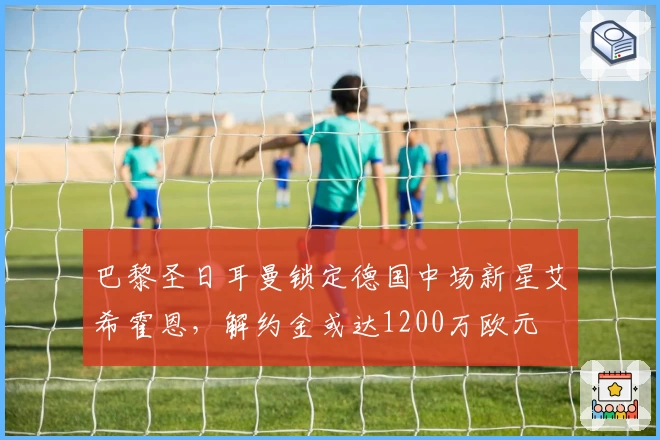 巴黎圣日耳曼锁定德国中场新星艾希霍恩，解约金或达1200万欧元