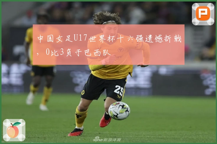 中国女足U17世界杯十六强遗憾折戟，0比3负于巴西队