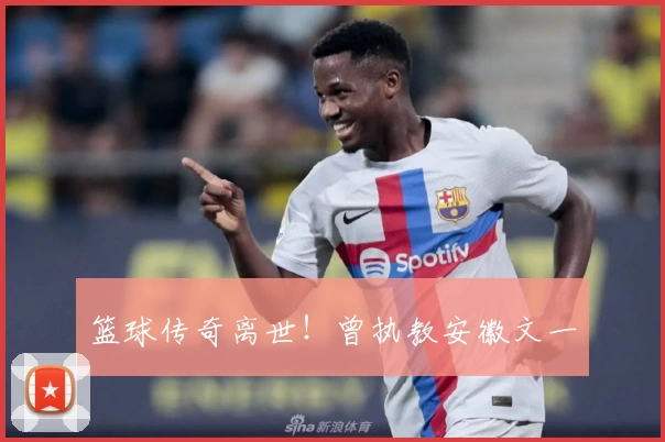 篮球传奇离世！曾执教安徽文一