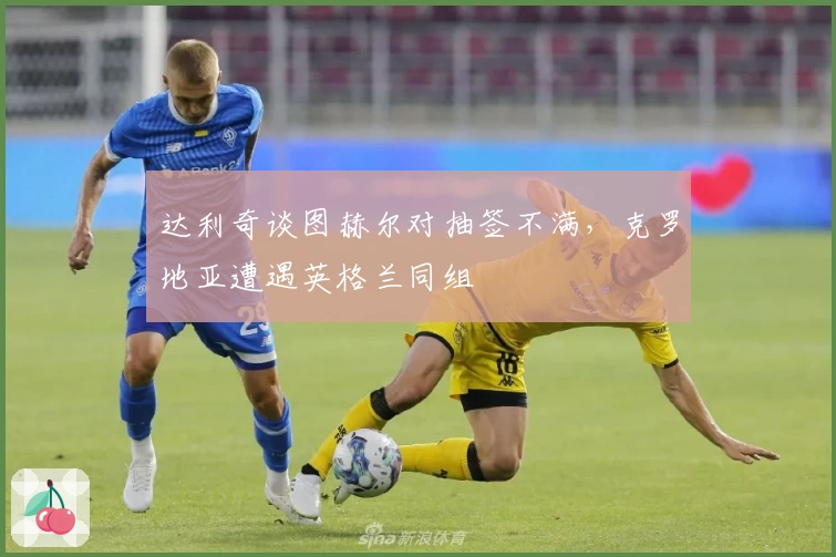 达利奇谈图赫尔对抽签不满，克罗地亚遭遇英格兰同组