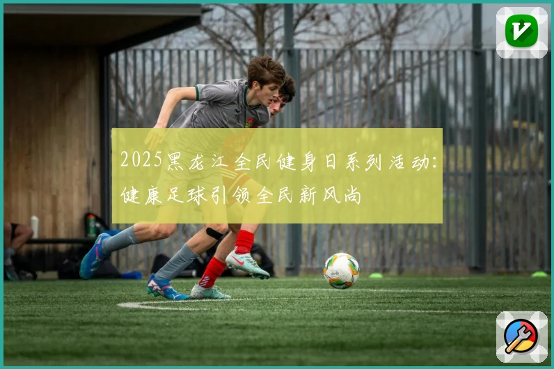 2025黑龙江全民健身日系列活动：健康足球引领全民新风尚