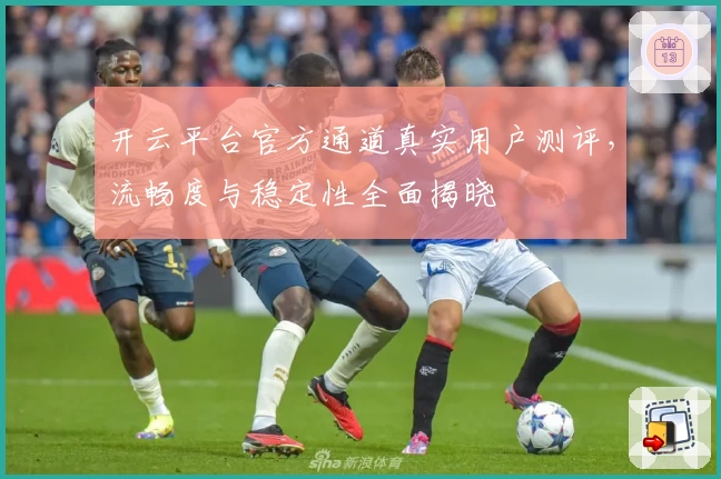 开云平台官方通道真实用户测评，流畅度与稳定性全面揭晓