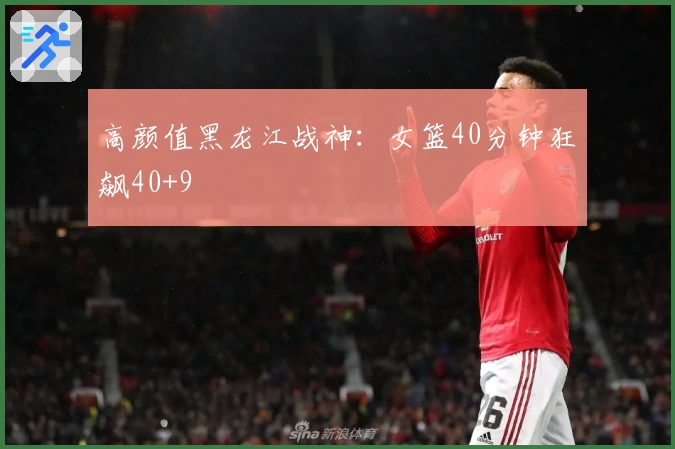 高颜值黑龙江战神:女篮40分钟狂飙40+9