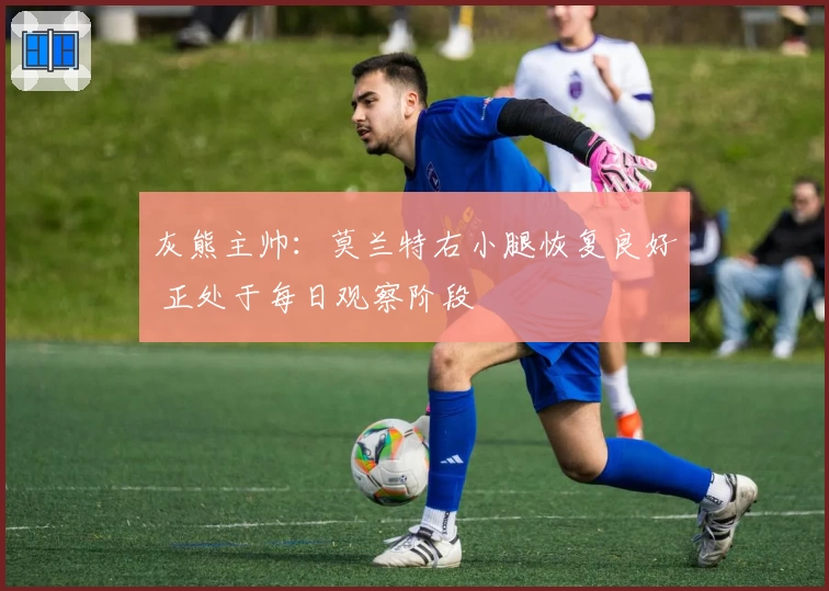 灰熊主帅：莫兰特右小腿恢复良好 正处于每日观察阶段