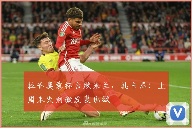 拉齐奥意杯击败米兰，扎卡尼：上周末失利激发复仇欲