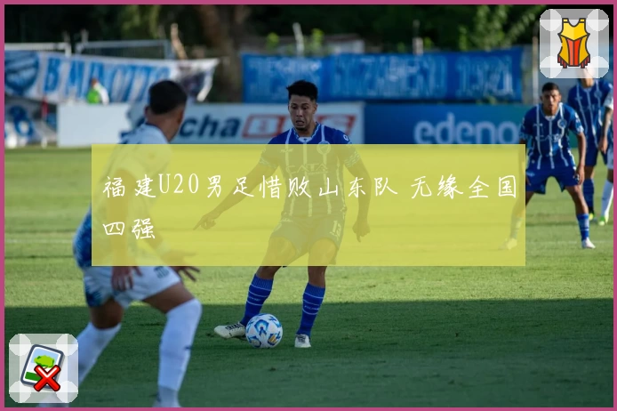 福建U20男足惜败山东队 无缘全国四强