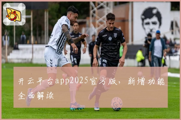 开云平台app2025官方版，新增功能全面解读