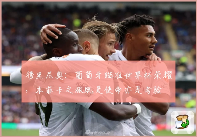 穆里尼奥:葡萄牙瞄准世界杯荣耀,本菲卡之旅既是使命亦是考验