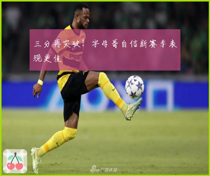 三分再突破！字母哥自信新赛季表现更佳