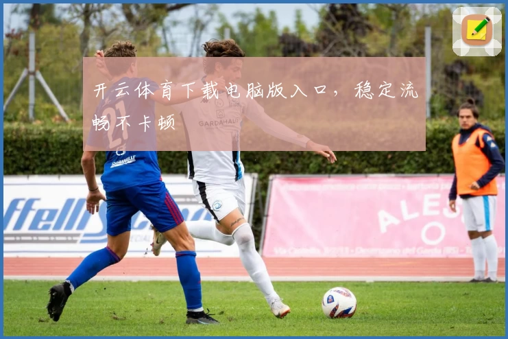 开云体育下载电脑版入口，稳定流畅不卡顿