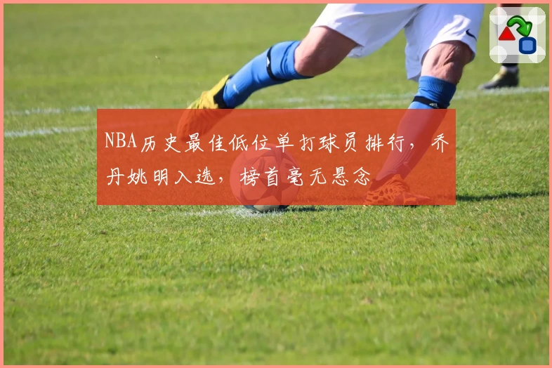 NBA历史最佳低位单打球员排行,乔丹姚明入选,榜首毫无悬念