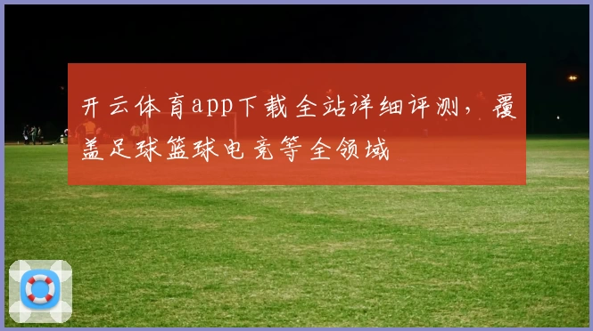 开云体育app下载全站详细评测，覆盖足球篮球电竞等全领域