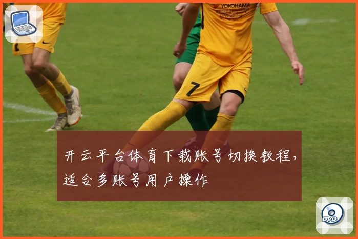 开云平台体育下载账号切换教程，适合多账号用户操作