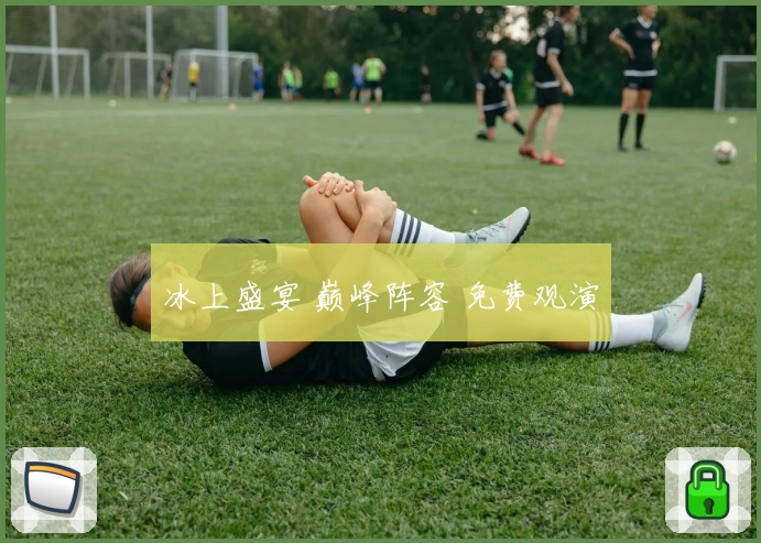 冰上盛宴 巅峰阵容 免费观演