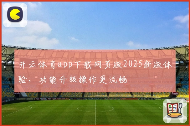 开云体育app下载网页版2025新版体验，功能升级操作更流畅