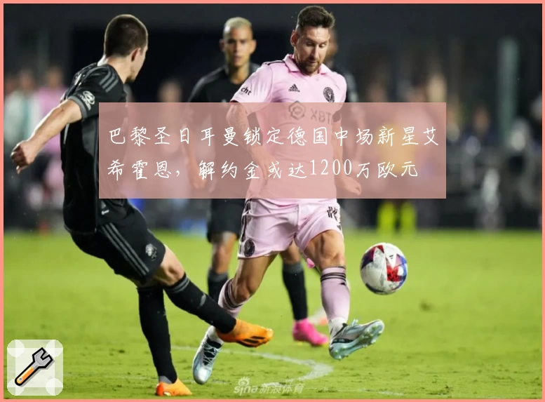 巴黎圣日耳曼锁定德国中场新星艾希霍恩，解约金或达1200万欧元