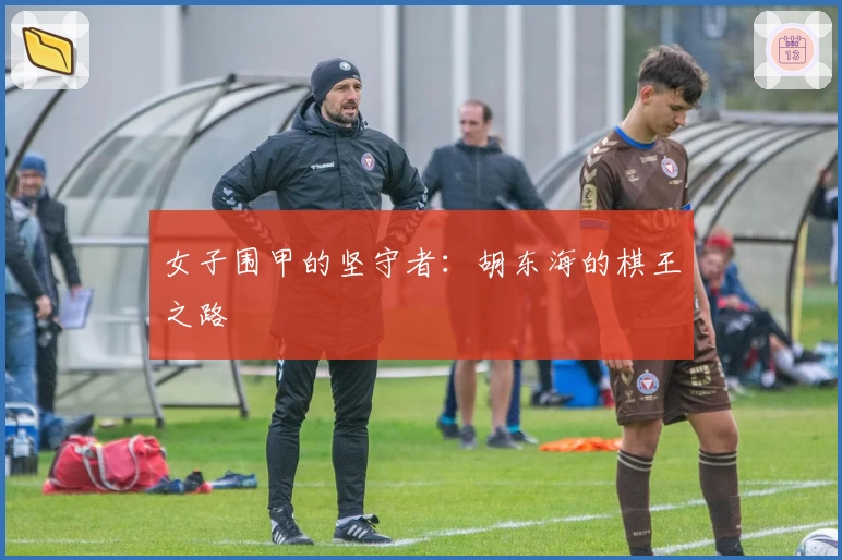 女子围甲的坚守者：胡东海的棋王之路