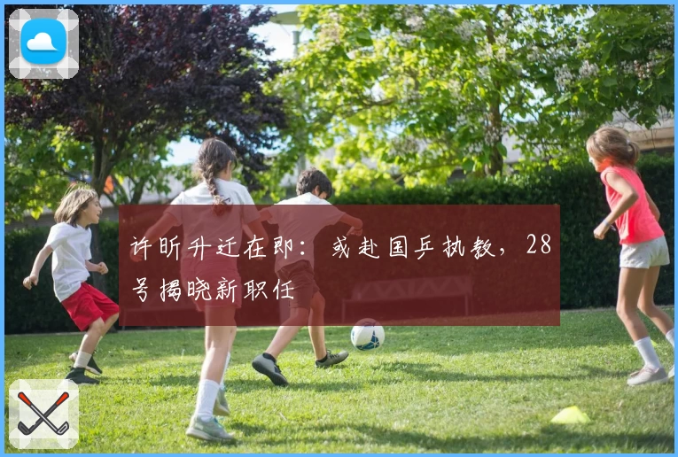 许昕升迁在即：或赴国乒执教，28号揭晓新职任