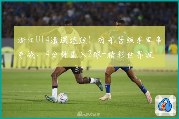 浙江U14遭遇连败！对手晋级季军争夺战，4分钟轰入2球+精彩世界波