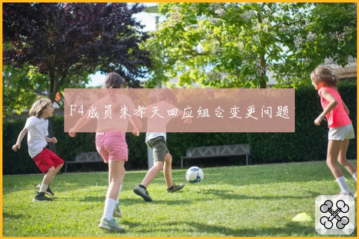 F4成员朱孝天回应组合变更问题