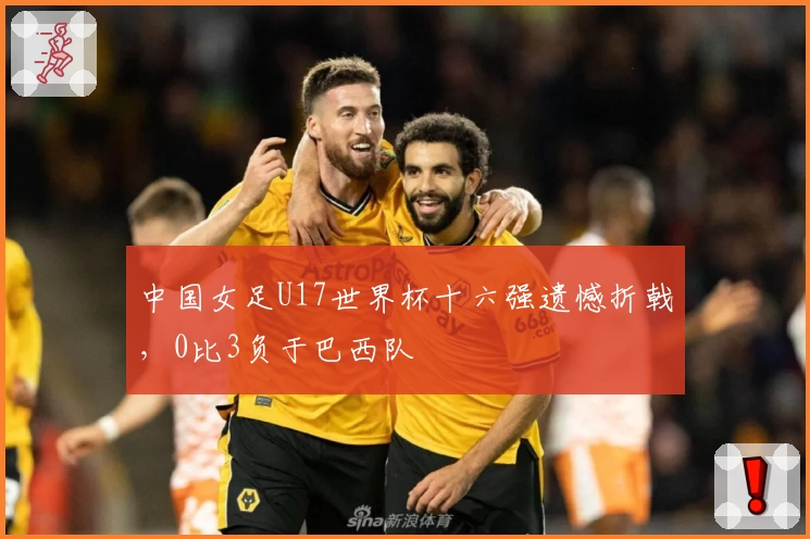 中国女足U17世界杯十六强遗憾折戟，0比3负于巴西队