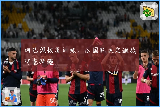 姆巴佩恢复训练，法国队决定避战阿塞拜疆