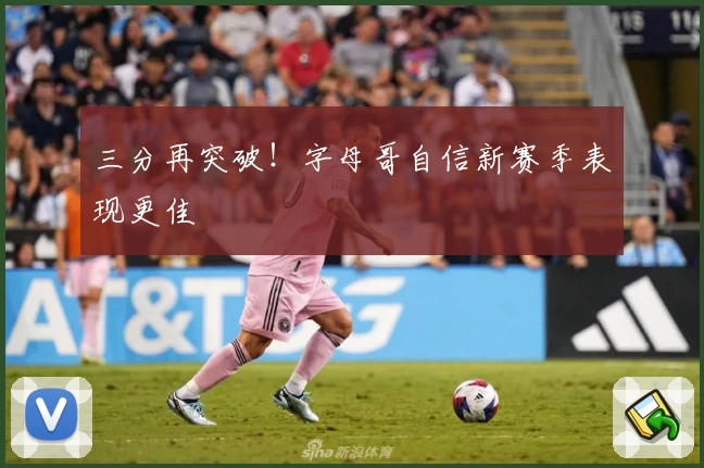 三分再突破！字母哥自信新赛季表现更佳