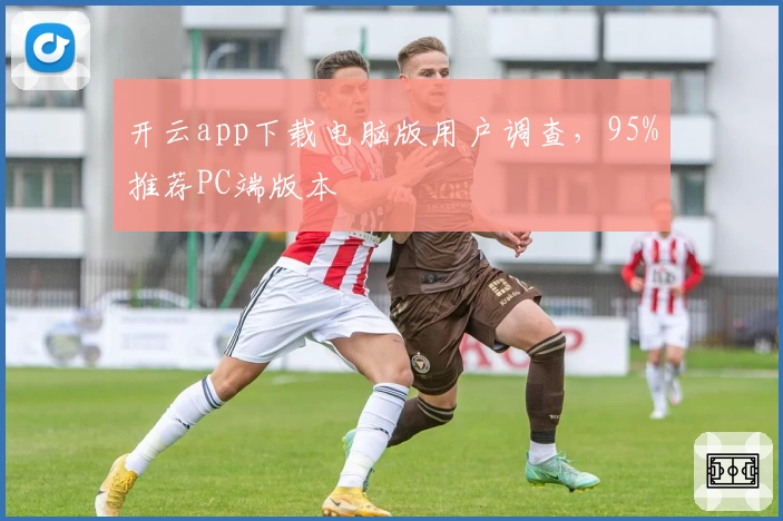 开云app下载电脑版用户调查，95%推荐PC端版本